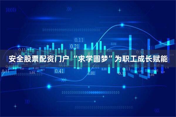 安全股票配资门户 “求学圆梦”为职工成长赋能