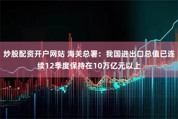 炒股配资开户网站 海关总署：我国进出口总值已连续12季度保持在10万亿元以上