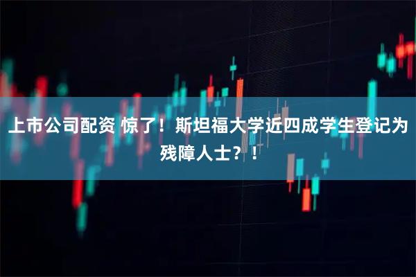 上市公司配资 惊了！斯坦福大学近四成学生登记为残障人士？！