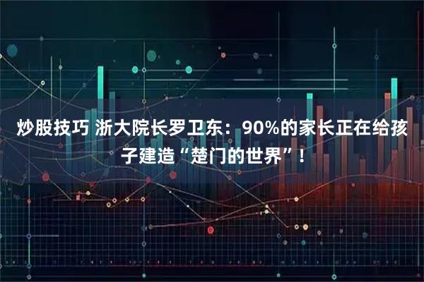 炒股技巧 浙大院长罗卫东:90%的家长正在给孩子建造“楚门的世界”!