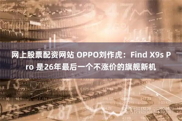 网上股票配资网站 OPPO刘作虎：Find X9s Pro 是26年最后一个不涨价的旗舰新机