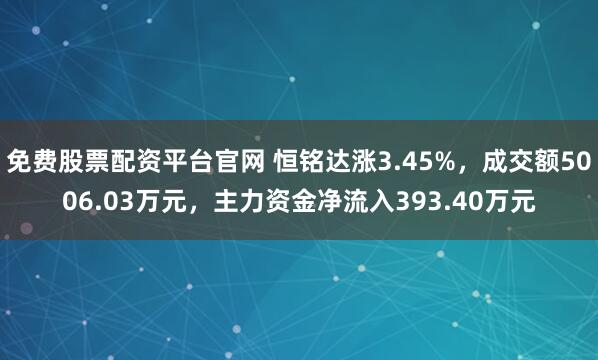 免费股票配资平台官网 恒铭达涨3.45%，成交额5006.03万元，主力资金净流入393.40万元