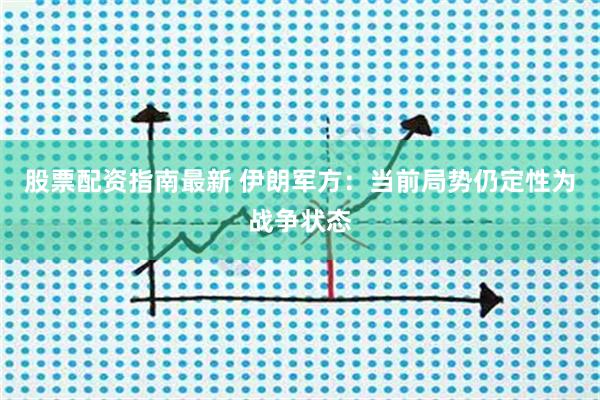 股票配资指南最新 伊朗军方：当前局势仍定性为战争状态