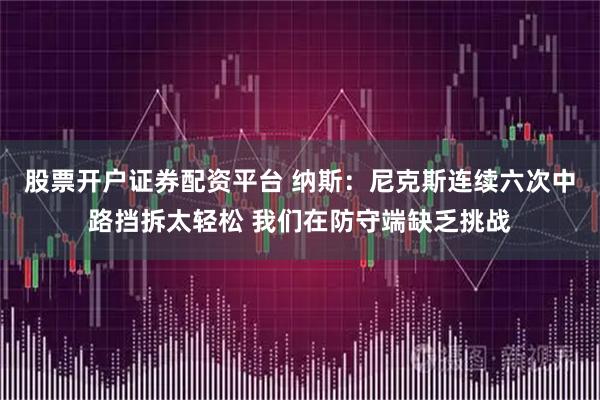 股票开户证券配资平台 纳斯：尼克斯连续六次中路挡拆太轻松 我们在防守端缺乏挑战