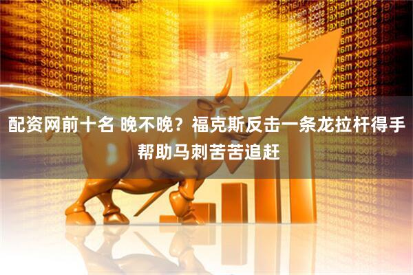 配资网前十名 晚不晚？福克斯反击一条龙拉杆得手 帮助马刺苦苦追赶
