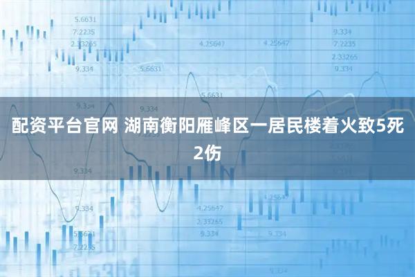 配资平台官网 湖南衡阳雁峰区一居民楼着火致5死2伤