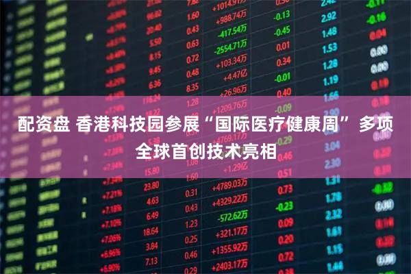 配资盘 香港科技园参展“国际医疗健康周” 多项全球首创技术亮相