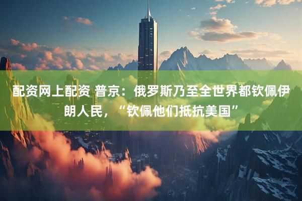 配资网上配资 普京：俄罗斯乃至全世界都钦佩伊朗人民，“钦佩他们抵抗美国”