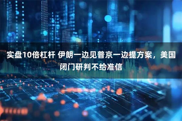 实盘10倍杠杆 伊朗一边见普京一边提方案，美国闭门研判不给准信
