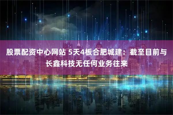 股票配资中心网站 5天4板合肥城建：截至目前与长鑫科技无任何业务往来