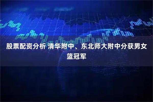 股票配资分析 清华附中、东北师大附中分获男女篮冠军