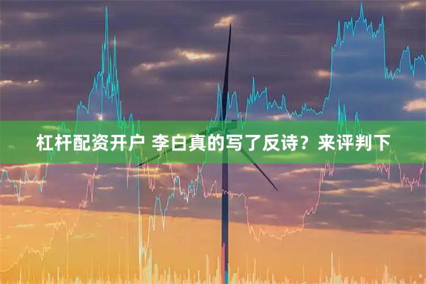 杠杆配资开户 李白真的写了反诗？来评判下