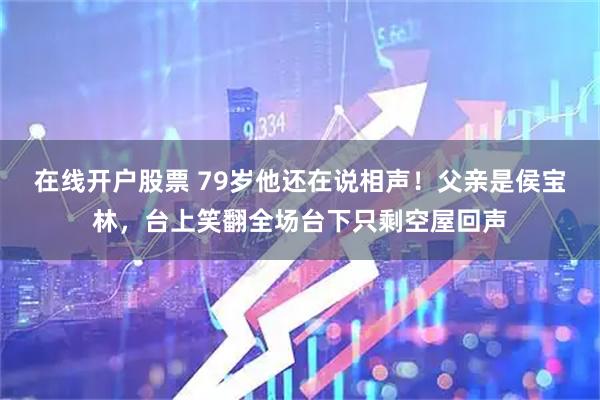 在线开户股票 79岁他还在说相声!父亲是侯宝林,台上笑翻全场台下只剩空屋回声
