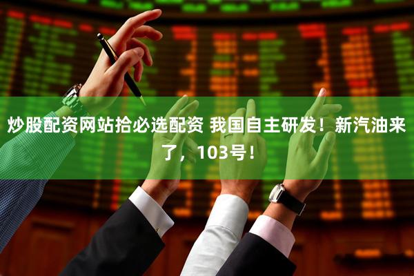 炒股配资网站拾必选配资 我国自主研发!新汽油来了,103号!