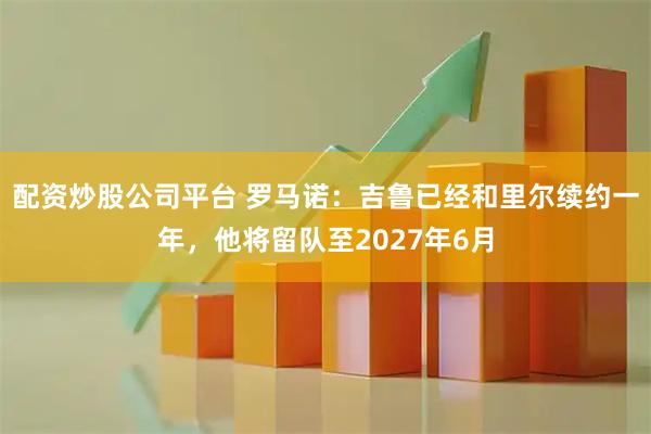 配资炒股公司平台 罗马诺：吉鲁已经和里尔续约一年，他将留队至2027年6月