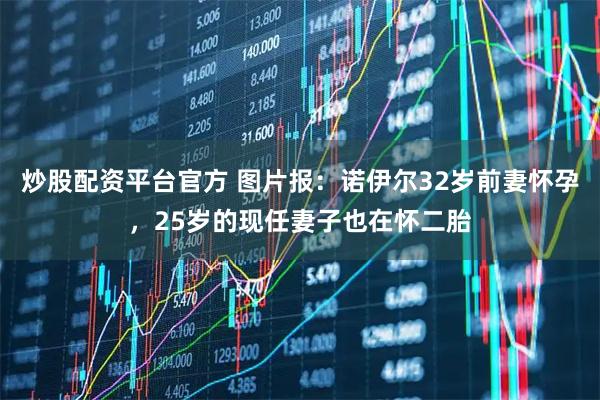 炒股配资平台官方 图片报:诺伊尔32岁前妻怀孕,25岁的现任妻子也在怀二胎