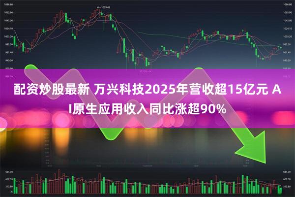 配资炒股最新 万兴科技2025年营收超15亿元 AI原生应用收入同比涨超90%