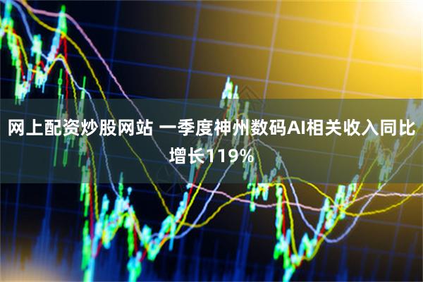 网上配资炒股网站 一季度神州数码AI相关收入同比增长119%